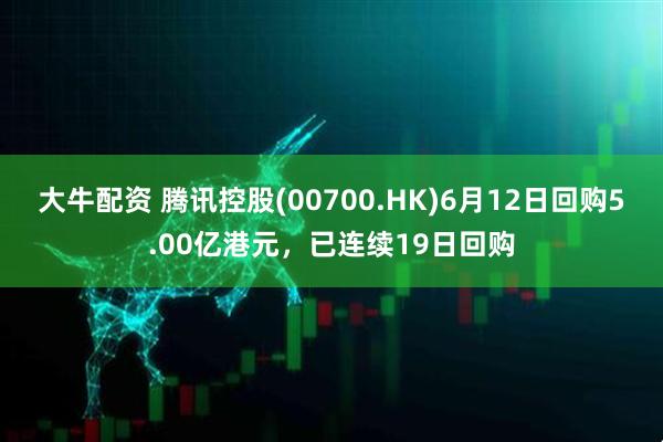 大牛配资 腾讯控股(00700.HK)6月12日回购5.00亿港元，已连续19日回购