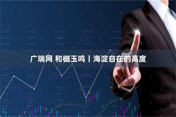 广瑞网 和樾玉鸣丨海淀自在的高度