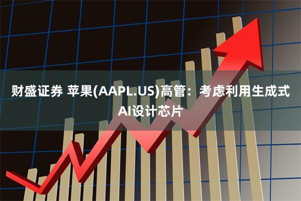 财盛证券 苹果(AAPL.US)高管：考虑利用生成式AI设计芯片