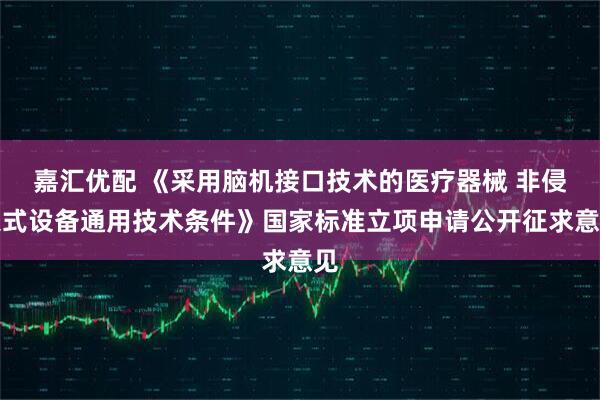 嘉汇优配 《采用脑机接口技术的医疗器械 非侵入式设备通用技术条件》国家标准立项申请公开征求意见