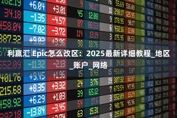 利赢汇 Epic怎么改区：2025最新详细教程_地区_账户_网络