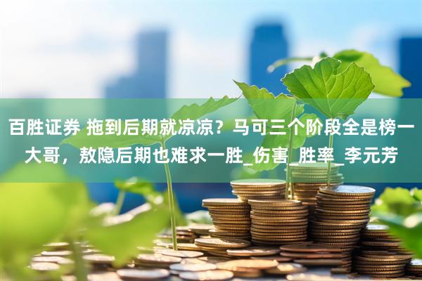 百胜证券 拖到后期就凉凉？马可三个阶段全是榜一大哥，敖隐后期也难求一胜_伤害_胜率_李元芳