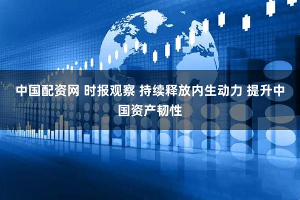 中国配资网 时报观察 持续释放内生动力 提升中国资产韧性