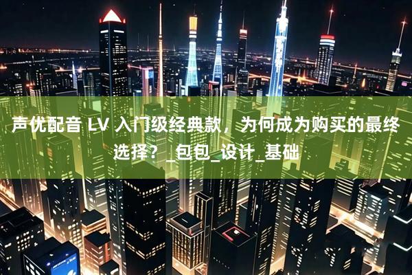 声优配音 LV 入门级经典款，为何成为购买的最终选择？_包包_设计_基础