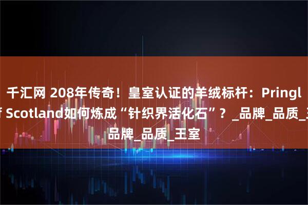 千汇网 208年传奇！皇室认证的羊绒标杆：Pringle of Scotland如何炼成“针织界活化石”？_品牌_品质_王室