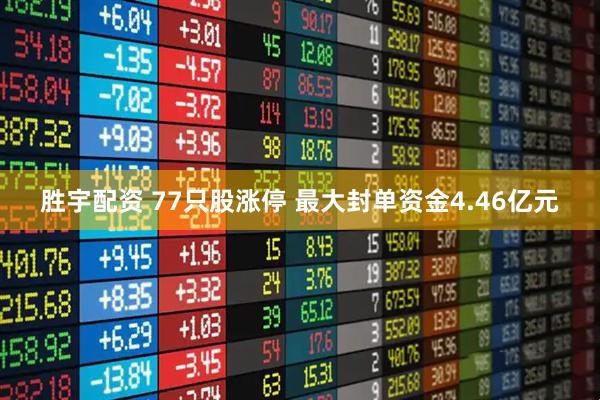 胜宇配资 77只股涨停 最大封单资金4.46亿元